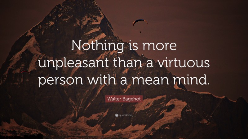 Walter Bagehot Quote: “Nothing is more unpleasant than a virtuous person with a mean mind.”