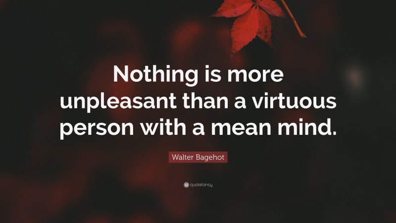 Walter Bagehot Quote: “Nothing is more unpleasant than a virtuous person with a mean mind.”