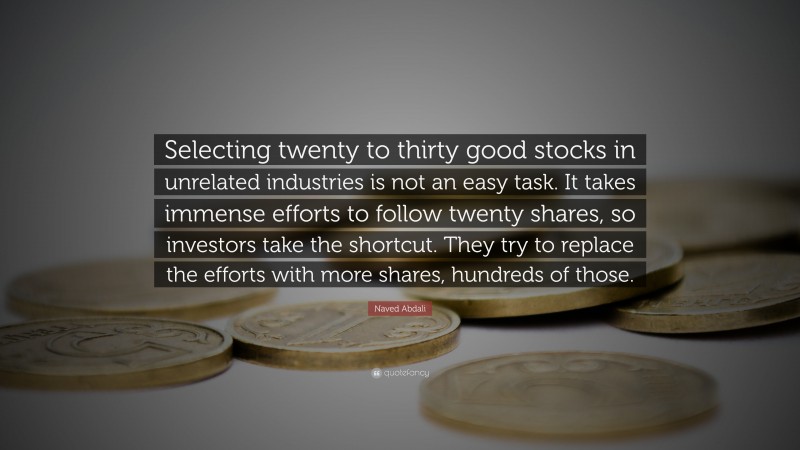 Naved Abdali Quote: “Selecting twenty to thirty good stocks in unrelated industries is not an easy task. It takes immense efforts to follow twenty shares, so investors take the shortcut. They try to replace the efforts with more shares, hundreds of those.”