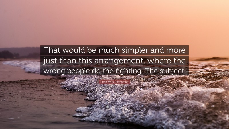 Erich Maria Remarque Quote: “That would be much simpler and more just than this arrangement, where the wrong people do the fighting. The subject.”