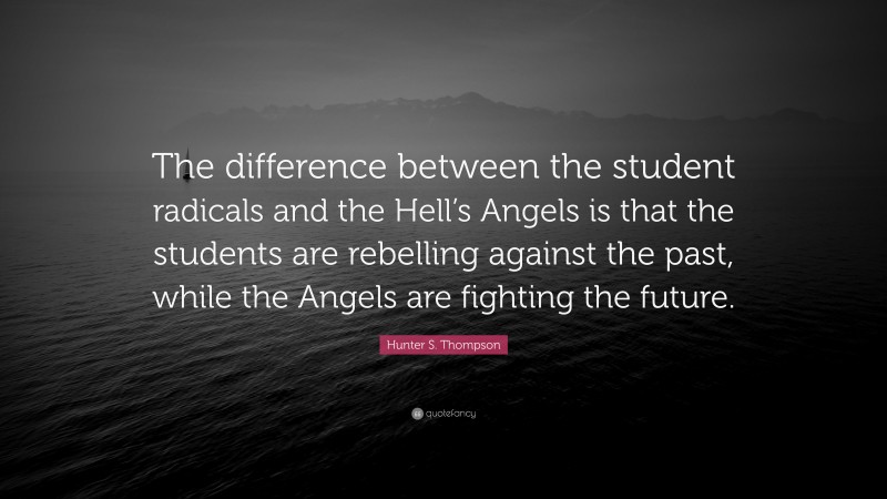 Hunter S. Thompson Quote: “The difference between the student radicals and the Hell’s Angels is that the students are rebelling against the past, while the Angels are fighting the future.”