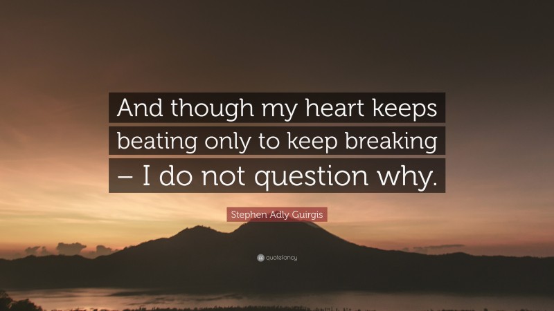 Stephen Adly Guirgis Quote: “And though my heart keeps beating only to keep breaking – I do not question why.”