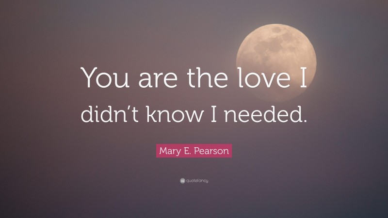 Mary E. Pearson Quote: “You are the love I didn’t know I needed.”