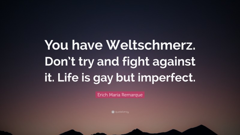 Erich Maria Remarque Quote: “You have Weltschmerz. Don’t try and fight against it. Life is gay but imperfect.”