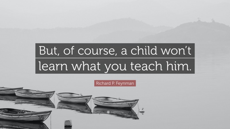 Richard P. Feynman Quote: “But, of course, a child won’t learn what you teach him.”