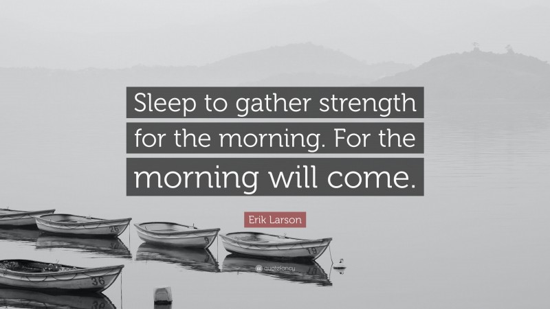 Erik Larson Quote: “Sleep to gather strength for the morning. For the morning will come.”