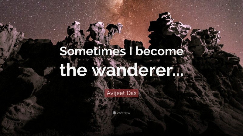 Avijeet Das Quote: “Sometimes I become the wanderer...”