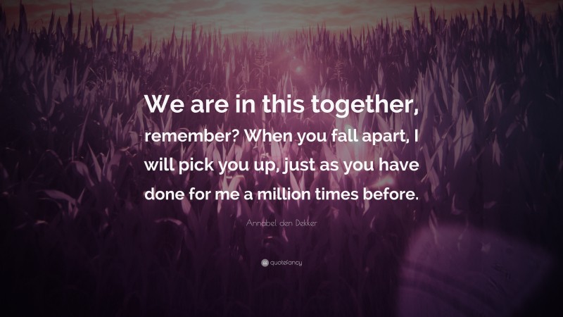 Annabel den Dekker Quote: “We are in this together, remember? When you fall apart, I will pick you up, just as you have done for me a million times before.”