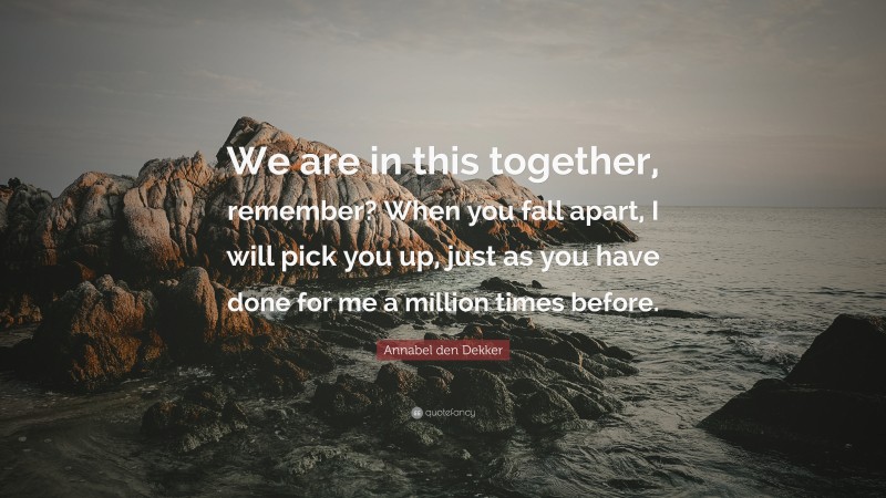 Annabel den Dekker Quote: “We are in this together, remember? When you fall apart, I will pick you up, just as you have done for me a million times before.”