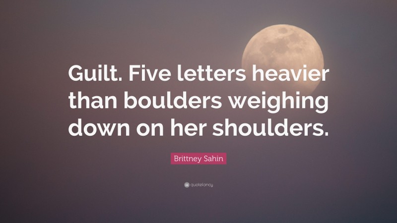 Brittney Sahin Quote: “Guilt. Five letters heavier than boulders weighing down on her shoulders.”