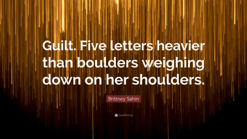 Brittney Sahin Quote: “Guilt. Five letters heavier than boulders weighing down on her shoulders.”