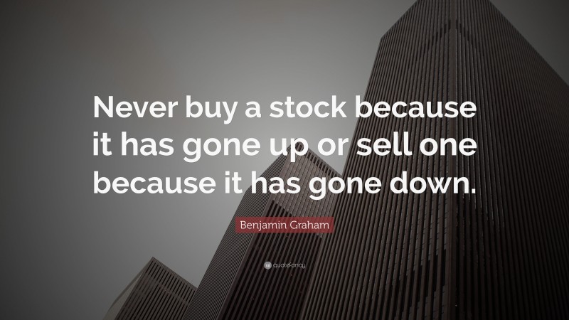 Benjamin Graham Quote: “Never buy a stock because it has gone up or sell one because it has gone down.”