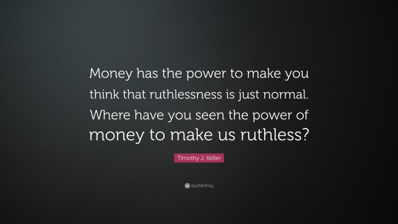 Timothy J. Keller Quote: “Money has the power to make you think that ruthlessness is just normal. Where have you seen the power of money to make us ruthless?”