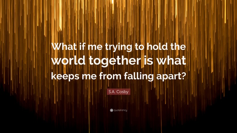 S.A. Cosby Quote: “What if me trying to hold the world together is what keeps me from falling apart?”