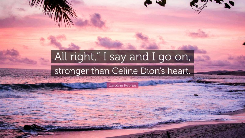 Caroline Kepnes Quote: “All right,” I say and I go on, stronger than Celine Dion’s heart.”
