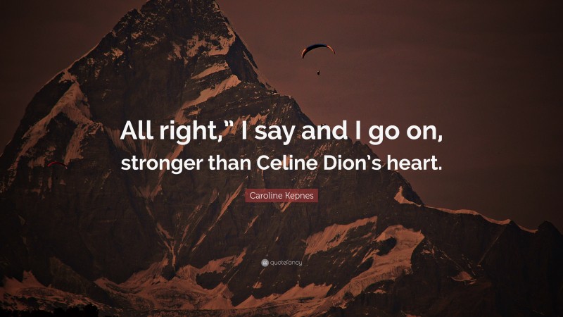 Caroline Kepnes Quote: “All right,” I say and I go on, stronger than Celine Dion’s heart.”