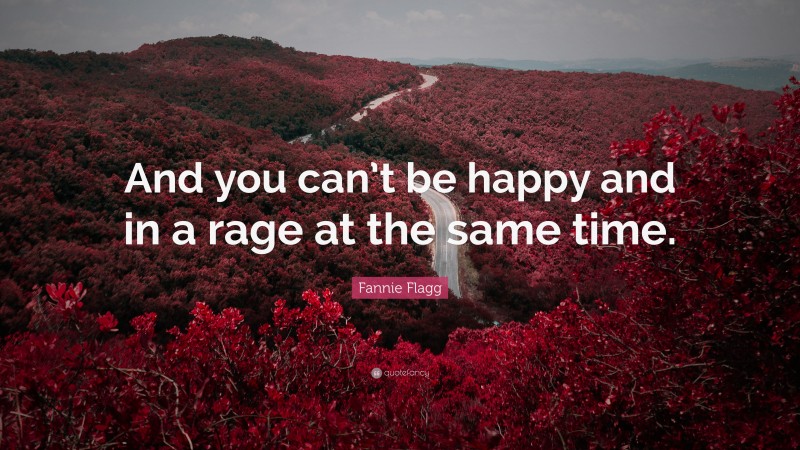 Fannie Flagg Quote: “And you can’t be happy and in a rage at the same time.”