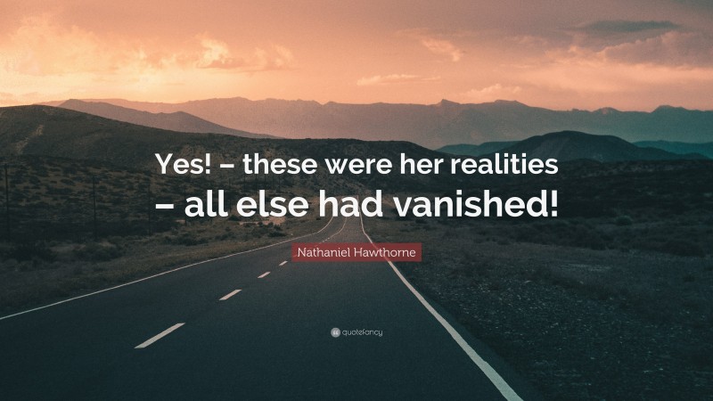 Nathaniel Hawthorne Quote: “Yes! – these were her realities – all else had vanished!”