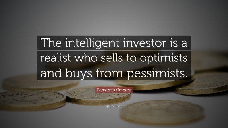 Benjamin Graham Quote: “The intelligent investor is a realist who sells to optimists and buys from pessimists.”