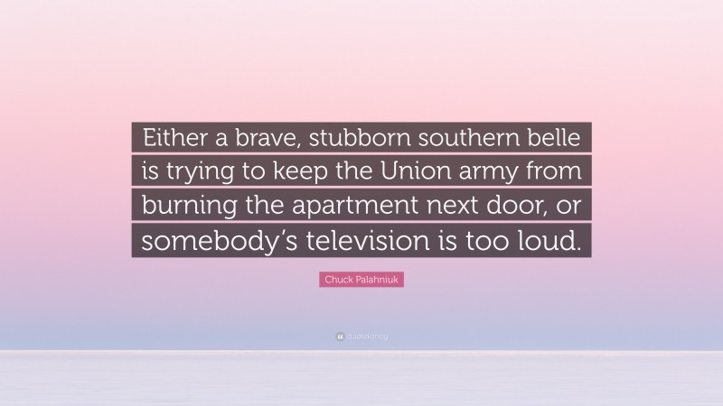 Chuck Palahniuk Quote: “Either a brave, stubborn southern belle is trying to keep the Union army from burning the apartment next door, or somebody’s television is too loud.”