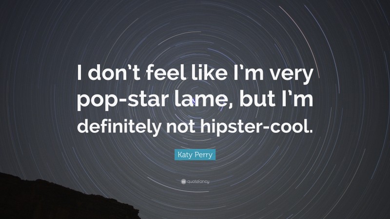 Katy Perry Quote: “I don’t feel like I’m very pop-star lame, but I’m definitely not hipster-cool.”