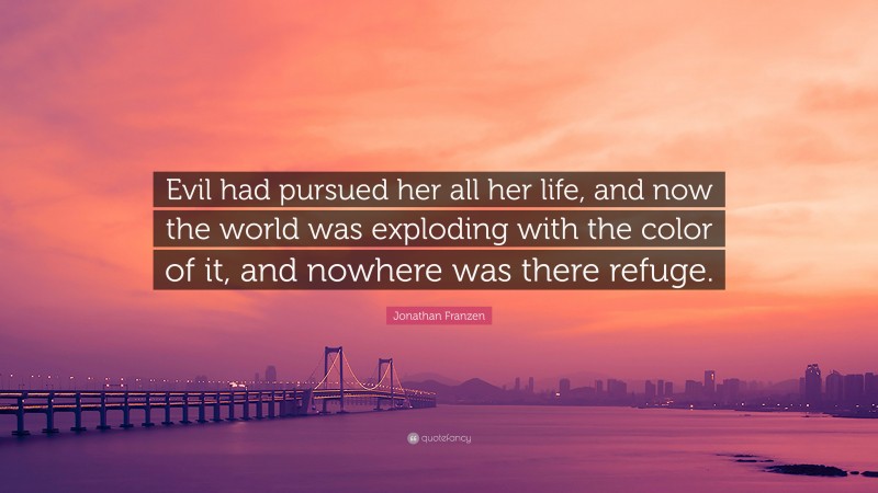 Jonathan Franzen Quote: “Evil had pursued her all her life, and now the world was exploding with the color of it, and nowhere was there refuge.”