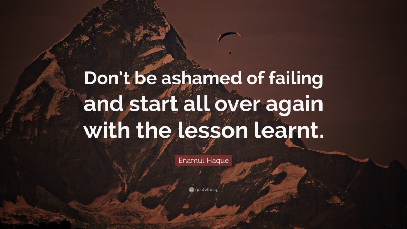 Enamul Haque Quote: “Don’t be ashamed of failing and start all over again with the lesson learnt.”