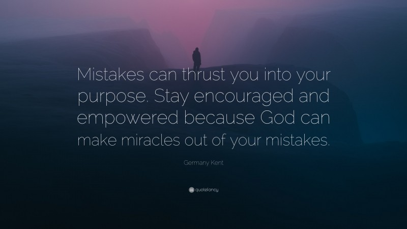 Germany Kent Quote: “Mistakes can thrust you into your purpose. Stay encouraged and empowered because God can make miracles out of your mistakes.”