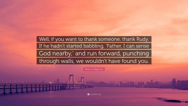 Rifujin na Magonote Quote: “Well, if you want to thank someone, thank Rudy. If he hadn’t started babbling, ‘Father, I can sense God nearby,’ and run forward, punching through walls, we wouldn’t have found you.”