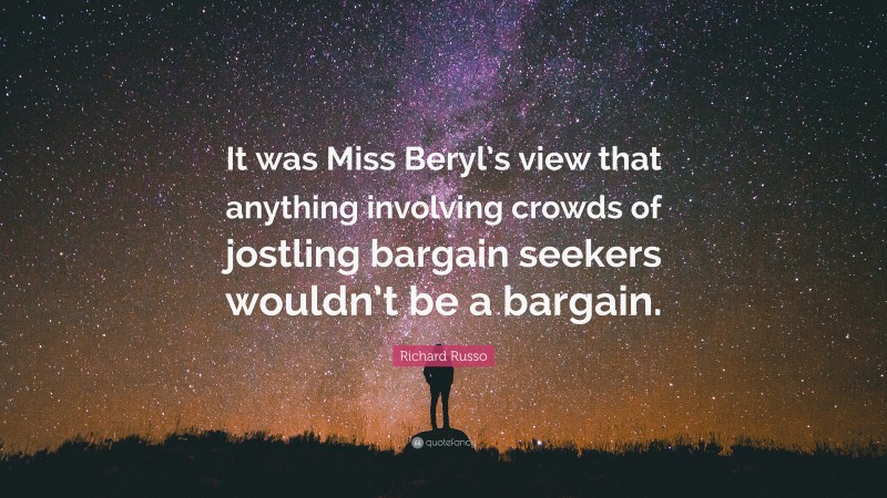 Richard Russo Quote: “It was Miss Beryl’s view that anything involving crowds of jostling bargain seekers wouldn’t be a bargain.”