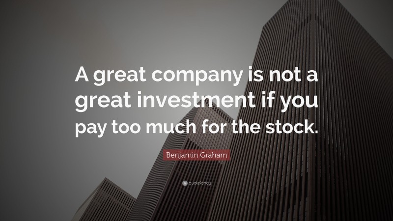 Benjamin Graham Quote: “A great company is not a great investment if you pay too much for the stock.”