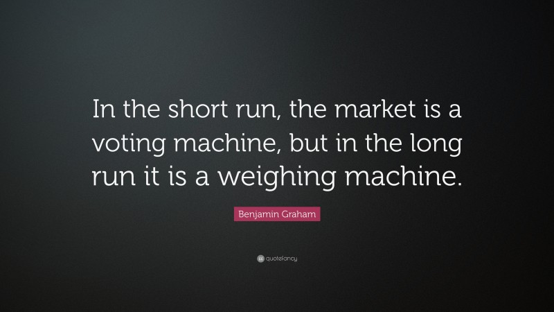 Benjamin Graham Quote: “In the short run, the market is a voting machine, but in the long run it is a weighing machine.”