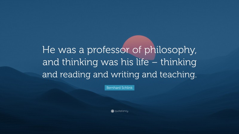 Bernhard Schlink Quote: “He was a professor of philosophy, and thinking was his life – thinking and reading and writing and teaching.”