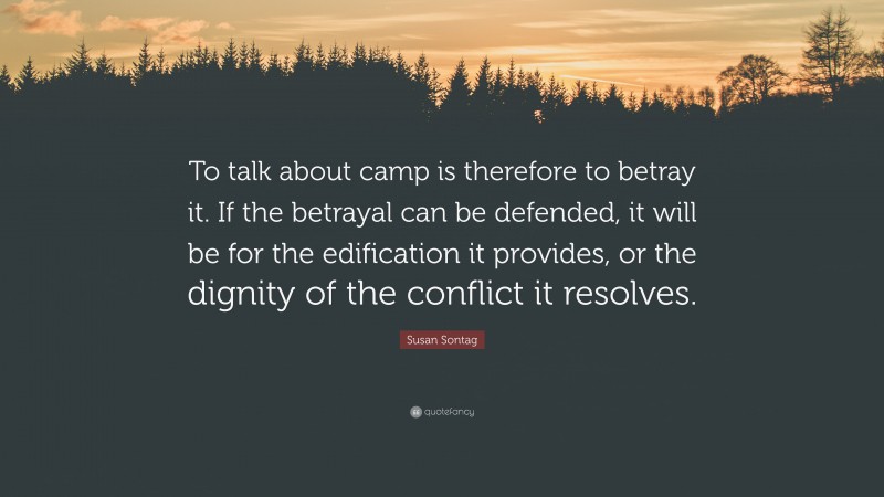Susan Sontag Quote: “To talk about camp is therefore to betray it. If the betrayal can be defended, it will be for the edification it provides, or the dignity of the conflict it resolves.”