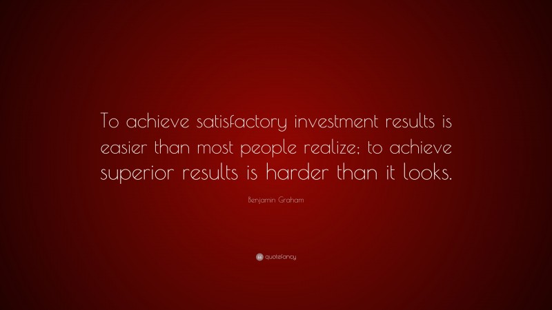 Benjamin Graham Quote: “To achieve satisfactory investment results is easier than most people realize; to achieve superior results is harder than it looks.”