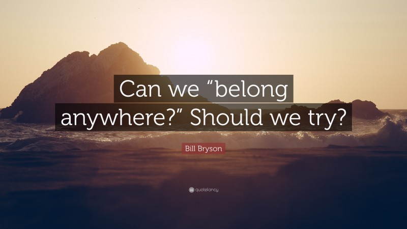 Bill Bryson Quote: “Can we “belong anywhere?” Should we try?”