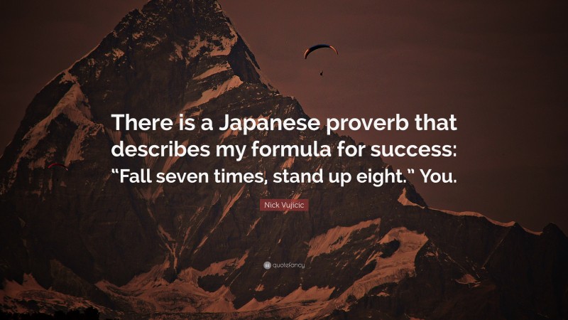 Nick Vujicic Quote: “There is a Japanese proverb that describes my formula for success: “Fall seven times, stand up eight.” You.”