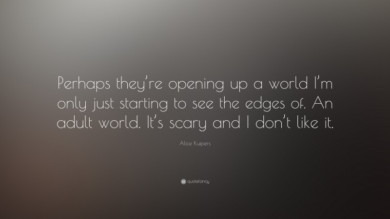 Alice Kuipers Quote: “Perhaps they’re opening up a world I’m only just starting to see the edges of. An adult world. It’s scary and I don’t like it.”