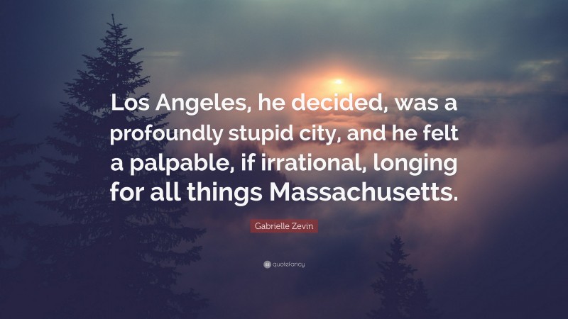 Gabrielle Zevin Quote: “Los Angeles, he decided, was a profoundly stupid city, and he felt a palpable, if irrational, longing for all things Massachusetts.”