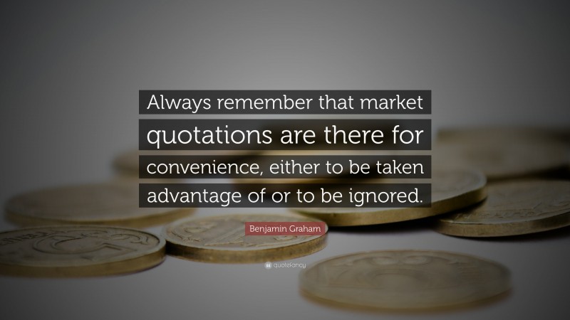 Benjamin Graham Quote: “Always remember that market quotations are there for convenience, either to be taken advantage of or to be ignored.”