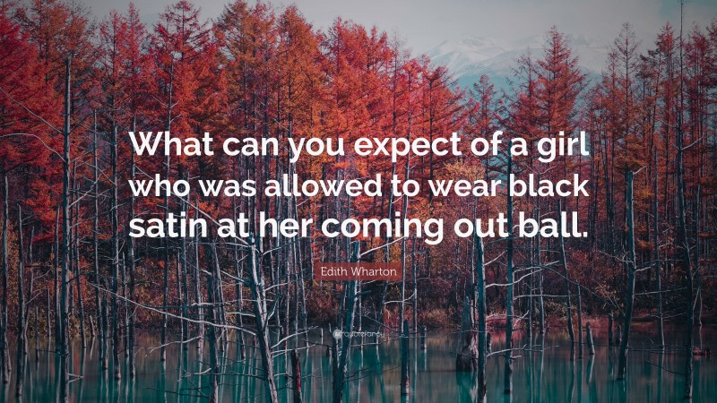 Edith Wharton Quote: “What can you expect of a girl who was allowed to wear black satin at her coming out ball.”