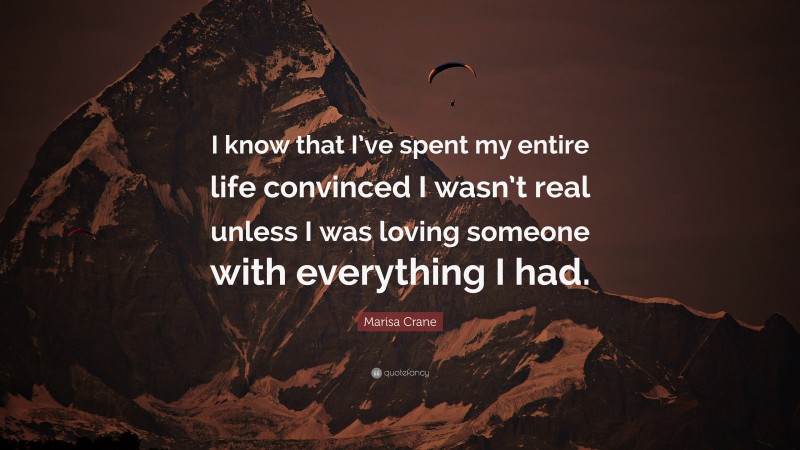 Marisa Crane Quote: “I know that I’ve spent my entire life convinced I wasn’t real unless I was loving someone with everything I had.”