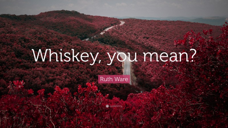 Ruth Ware Quote: “Whiskey, you mean?”