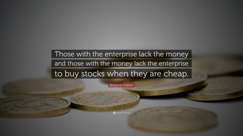 Benjamin Graham Quote: “Those with the enterprise lack the money and those with the money lack the enterprise to buy stocks when they are cheap.”