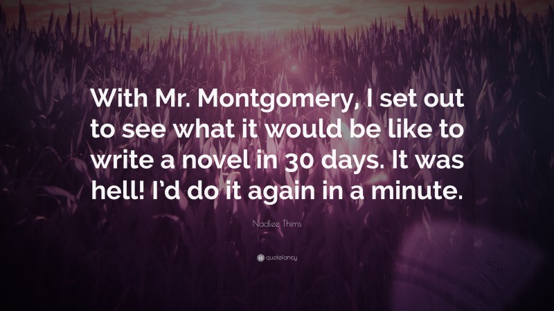 Nadlee Thims Quote: “With Mr. Montgomery, I set out to see what it would be like to write a novel in 30 days. It was hell! I’d do it again in a minute.”