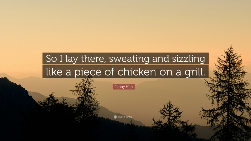 Jenny Han Quote: “So I lay there, sweating and sizzling like a piece of chicken on a grill.”