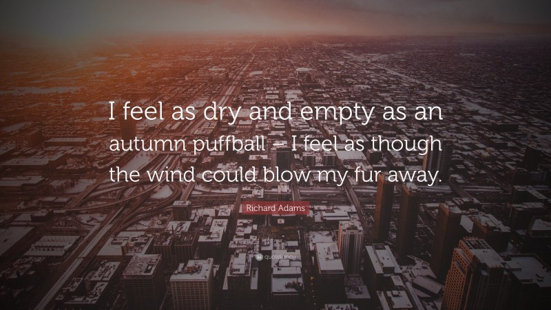 Richard Adams Quote: “I feel as dry and empty as an autumn puffball – I feel as though the wind could blow my fur away.”