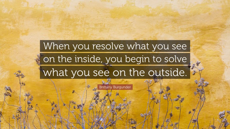 Brittany Burgunder Quote: “When you resolve what you see on the inside, you begin to solve what you see on the outside.”