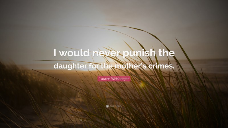 Lauren Weisberger Quote: “I would never punish the daughter for the mother’s crimes.”