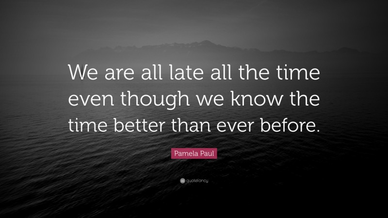 Pamela Paul Quote: “We are all late all the time even though we know the time better than ever before.”